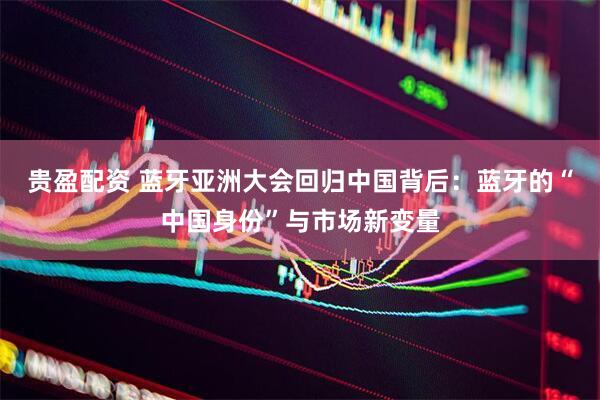 贵盈配资 蓝牙亚洲大会回归中国背后：蓝牙的“中国身份”与市场新变量