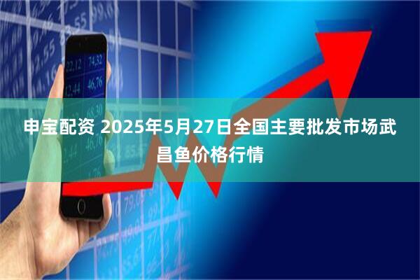 申宝配资 2025年5月27日全国主要批发市场武昌鱼价格行情