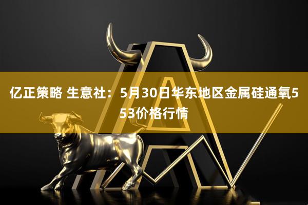 亿正策略 生意社：5月30日华东地区金属硅通氧553价格行情