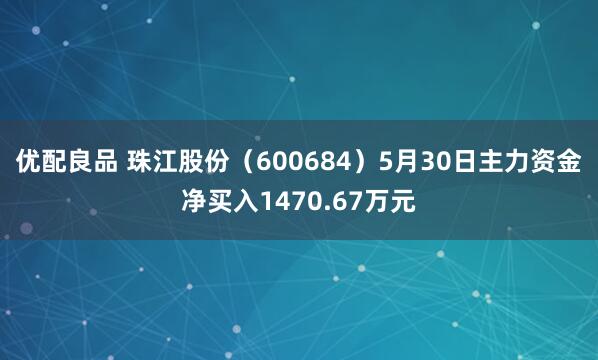 优配良品 珠江股份（600684）5月30日主力资金净买入1470.67万元