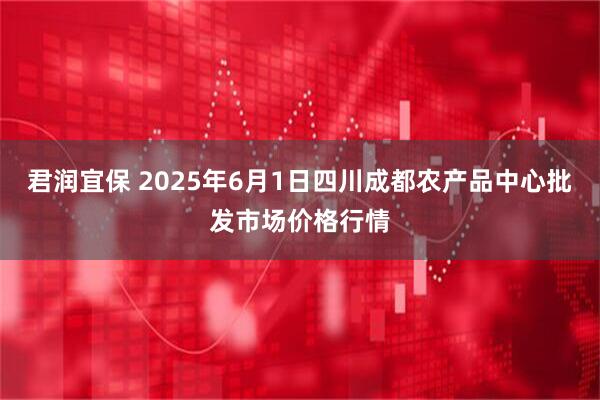 君润宜保 2025年6月1日四川成都农产品中心批发市场价格行情