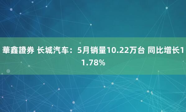 華鑫證券 长城汽车：5月销量10.22万台 同比增长11.78%