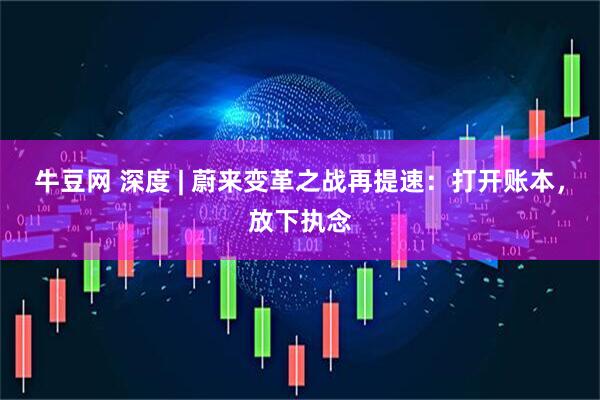 牛豆网 深度 | 蔚来变革之战再提速：打开账本，放下执念