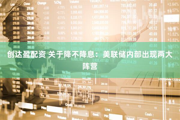 创达盈配资 关于降不降息：美联储内部出现两大阵营