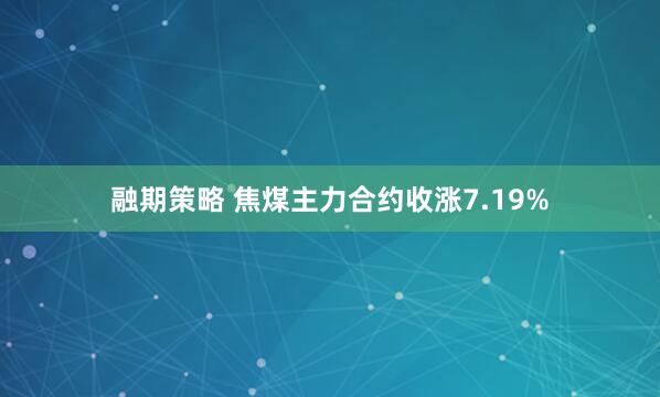 融期策略 焦煤主力合约收涨7.19%