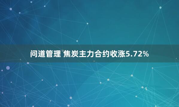 问道管理 焦炭主力合约收涨5.72%