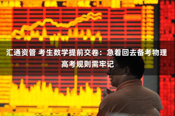 汇通资管 考生数学提前交卷：急着回去备考物理 高考规则需牢记