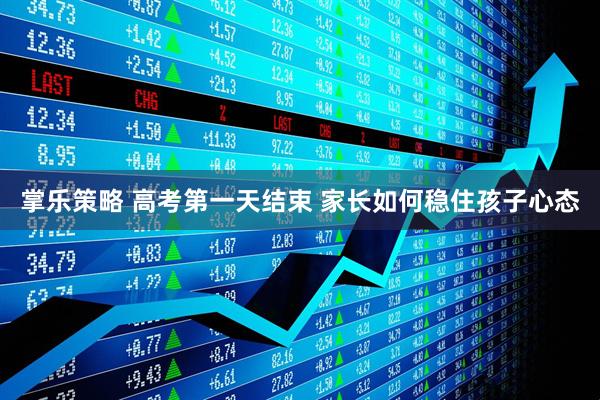 掌乐策略 高考第一天结束 家长如何稳住孩子心态