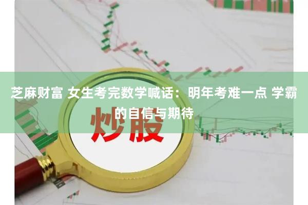 芝麻财富 女生考完数学喊话：明年考难一点 学霸的自信与期待
