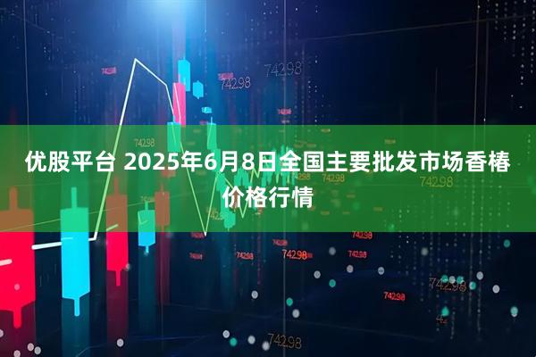 优股平台 2025年6月8日全国主要批发市场香椿价格行情