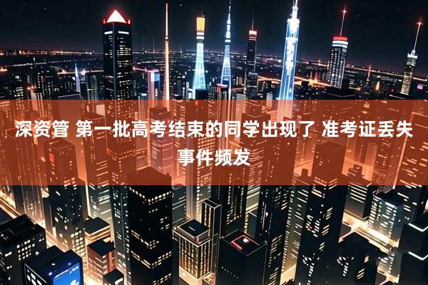 深资管 第一批高考结束的同学出现了 准考证丢失事件频发