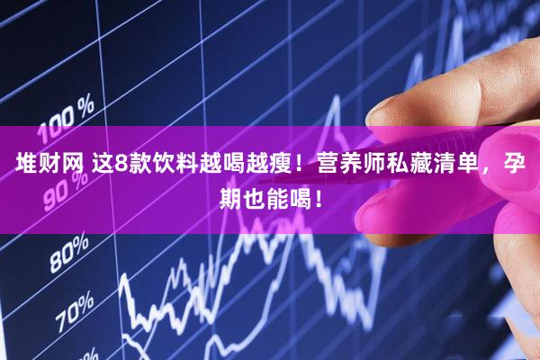 堆财网 这8款饮料越喝越瘦！营养师私藏清单，孕期也能喝！
