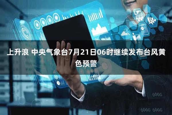 上升浪 中央气象台7月21日06时继续发布台风黄色预警
