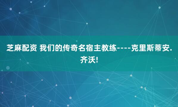 芝麻配资 我们的传奇名宿主教练----克里斯蒂安.齐沃!
