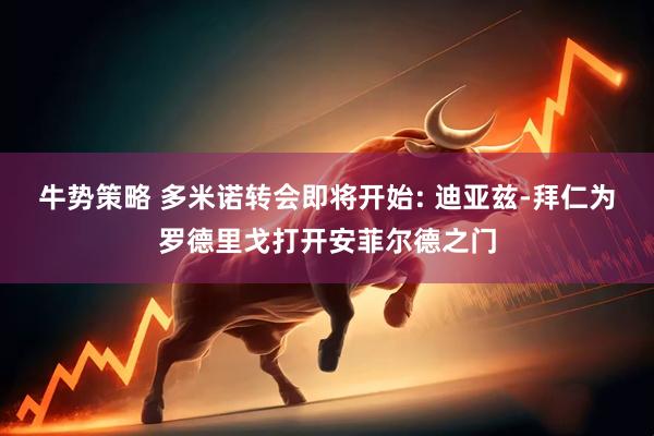 牛势策略 多米诺转会即将开始: 迪亚兹-拜仁为罗德里戈打开安菲尔德之门