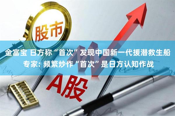 金富宝 日方称“首次”发现中国新一代援潜救生船 专家: 频繁炒作“首次”是日方认知作战