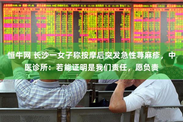 恒牛网 长沙一女子称按摩后突发急性荨麻疹，中医诊所：若能证明是我们责任，愿负责