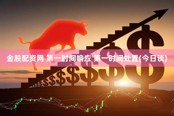 金股配资网 第一时间响应 第一时间处置(今日谈)