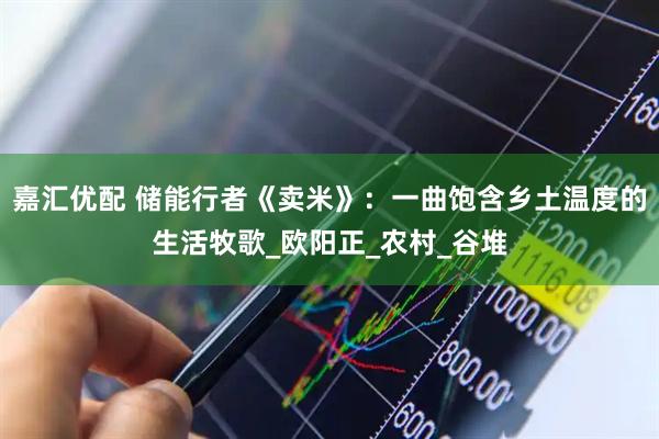 嘉汇优配 储能行者《卖米》：一曲饱含乡土温度的生活牧歌_欧阳正_农村_谷堆
