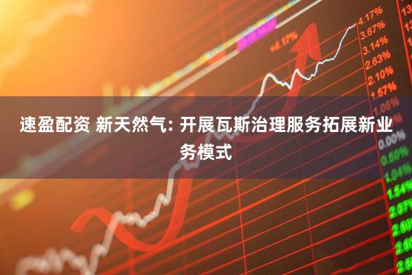 速盈配资 新天然气: 开展瓦斯治理服务拓展新业务模式