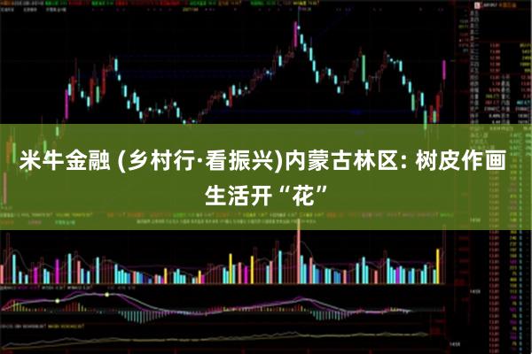 米牛金融 (乡村行·看振兴)内蒙古林区: 树皮作画 生活开“花”