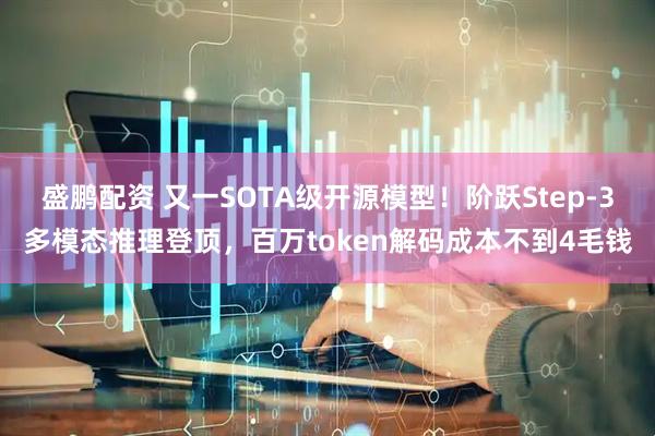 盛鹏配资 又一SOTA级开源模型！阶跃Step-3多模态推理登顶，百万token解码成本不到4毛钱