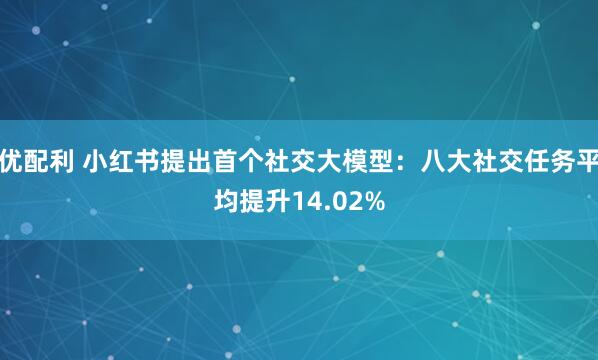 优配利 小红书提出首个社交大模型：八大社交任务平均提升14.02%