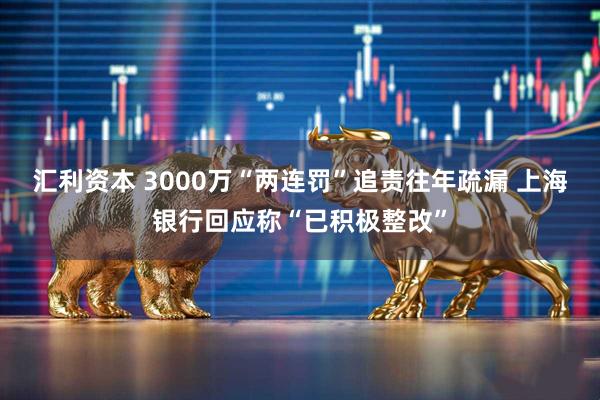 汇利资本 3000万“两连罚”追责往年疏漏 上海银行回应称“已积极整改”