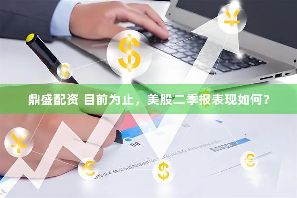 鼎盛配资 目前为止，美股二季报表现如何？