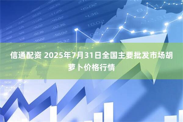 信通配资 2025年7月31日全国主要批发市场胡萝卜价格行情