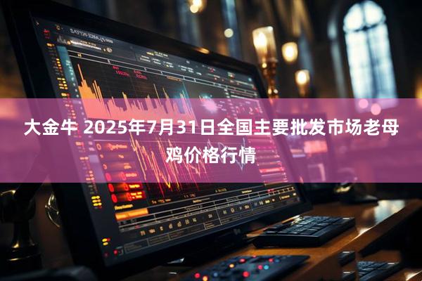 大金牛 2025年7月31日全国主要批发市场老母鸡价格行情