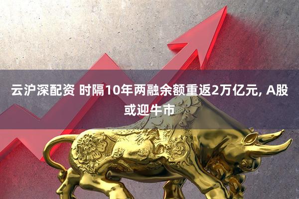 云沪深配资 时隔10年两融余额重返2万亿元, A股或迎牛市