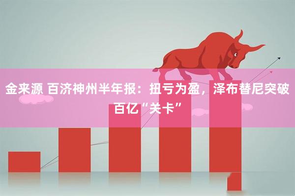 金来源 百济神州半年报：扭亏为盈，泽布替尼突破百亿“关卡”