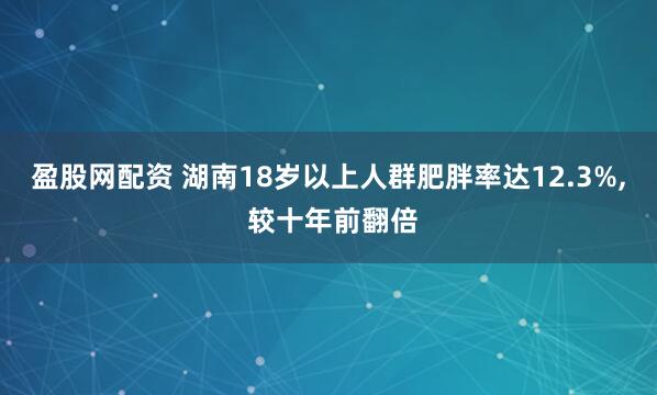盈股网配资 湖南18岁以上人群肥胖率达12.3%, 较十年前翻倍