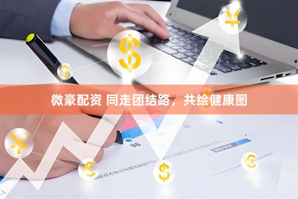 微豪配资 同走团结路，共绘健康图