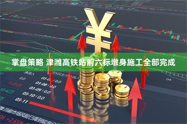 掌盘策略 津潍高铁站前六标墩身施工全部完成
