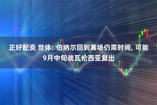 正好配资 世体: 伯纳尔回到赛场仍需时间, 可能9月中旬战瓦伦西亚复出
