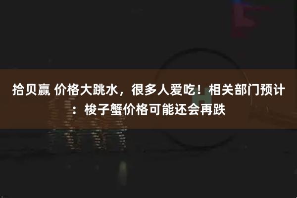 拾贝赢 价格大跳水，很多人爱吃！相关部门预计：梭子蟹价格可能还会再跌