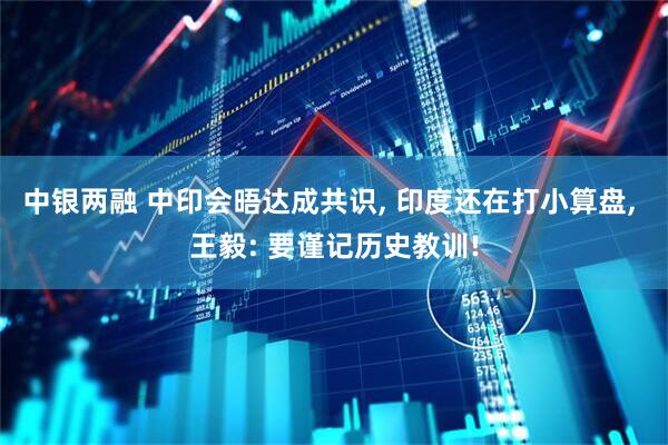 中银两融 中印会晤达成共识, 印度还在打小算盘, 王毅: 要谨记历史教训!