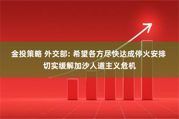 金投策略 外交部: 希望各方尽快达成停火安排 切实缓解加沙人道主义危机