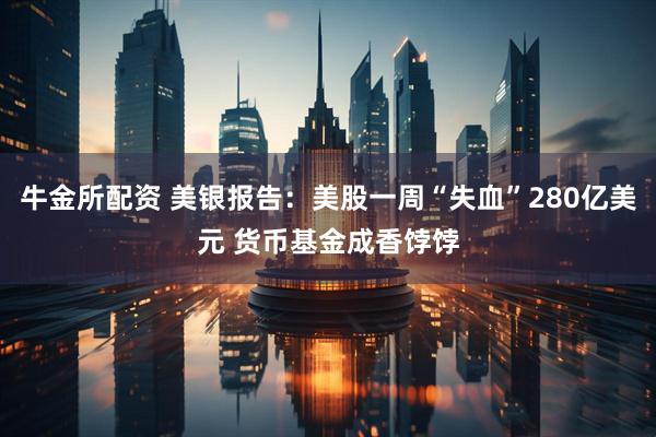 牛金所配资 美银报告：美股一周“失血”280亿美元 货币基金成香饽饽