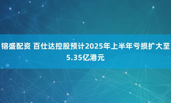 镕盛配资 百仕达控股预计2025年上半年亏损扩大至5.35亿港元