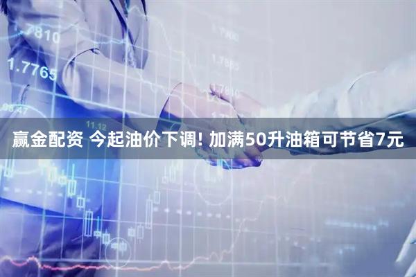 赢金配资 今起油价下调! 加满50升油箱可节省7元