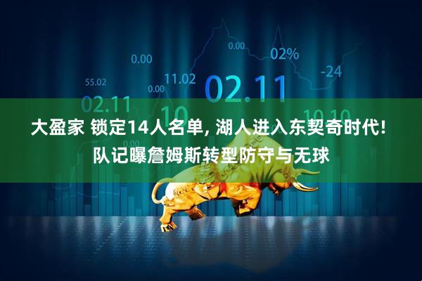 大盈家 锁定14人名单, 湖人进入东契奇时代! 队记曝詹姆斯转型防守与无球