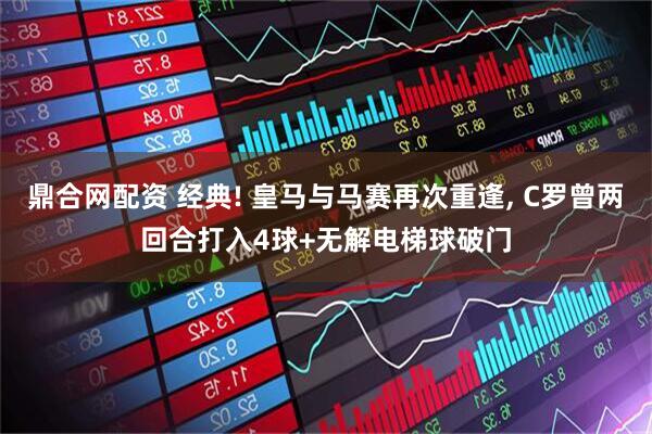 鼎合网配资 经典! 皇马与马赛再次重逢, C罗曾两回合打入4球+无解电梯球破门