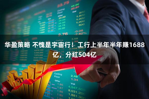 华盈策略 不愧是宇宙行！工行上半年半年赚1688亿，分红504亿