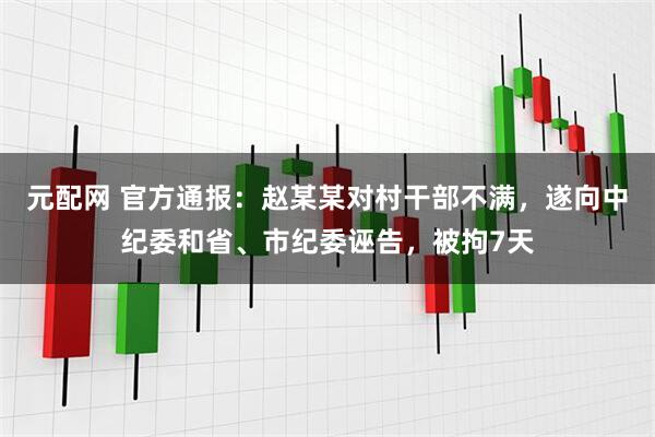 元配网 官方通报：赵某某对村干部不满，遂向中纪委和省、市纪委诬告，被拘7天