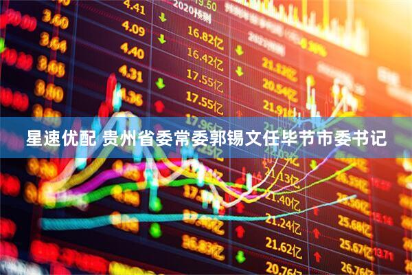 星速优配 贵州省委常委郭锡文任毕节市委书记