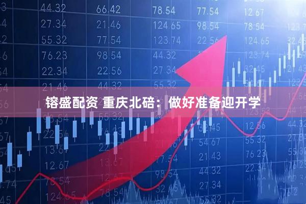 镕盛配资 重庆北碚：做好准备迎开学
