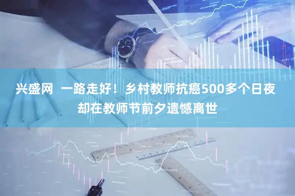 兴盛网  一路走好！乡村教师抗癌500多个日夜 却在教师节前夕遗憾离世